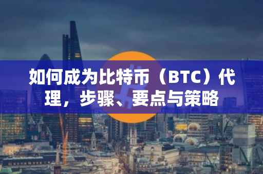 如何成为比特币(BTC)代理,步骤、要点与策略