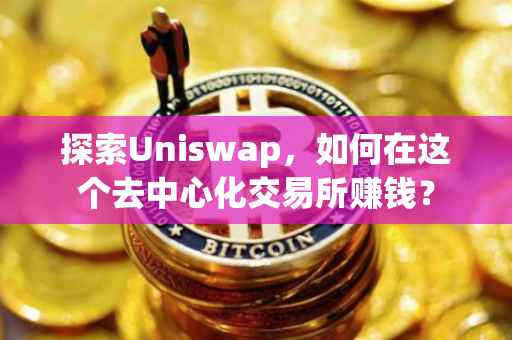 探索Uniswap，如何在这个去中心化交易所赚钱？