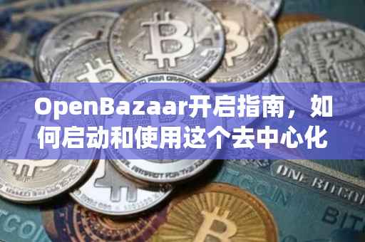 OpenBazaar开启指南，如何启动和使用这个去中心化交易平台？