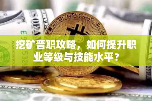 挖矿晋职攻略，如何提升职业等级与技能水平？