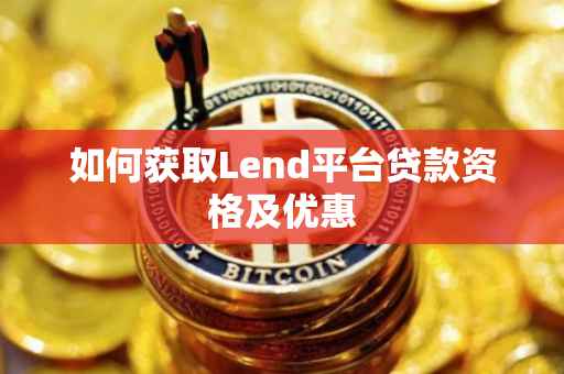 如何获取Lend平台贷款资格及优惠