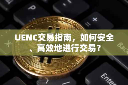 UENC交易指南，如何安全、高效地进行交易？