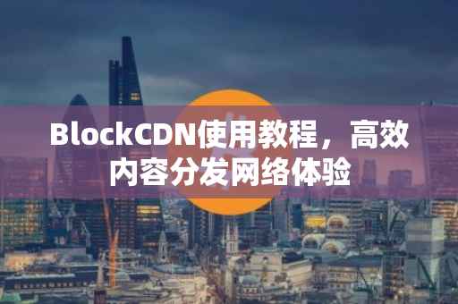 BlockCDN使用教程，高效内容分发网络体验