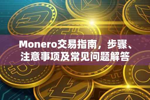 Monero交易指南，步骤、注意事项及常见问题解答