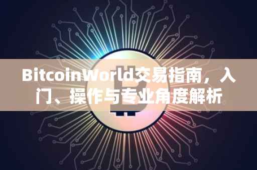 BitcoinWorld交易指南，入门、操作与专业角度解析