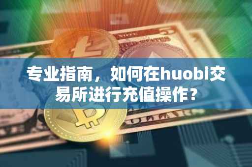专业指南，如何在huobi交易所进行充值操作？