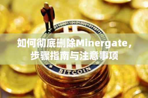 如何彻底删除Minergate，步骤指南与注意事项