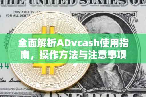 全面解析ADvcash使用指南，操作方法与注意事项