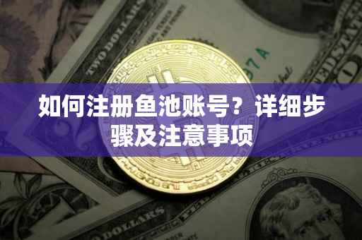如何注册鱼池账号？详细步骤及注意事项