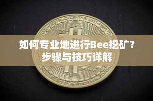 如何专业地进行Bee挖矿？步骤与技巧详解