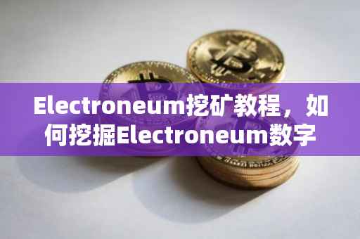 Electroneum挖矿教程，如何挖掘Electroneum数字货币