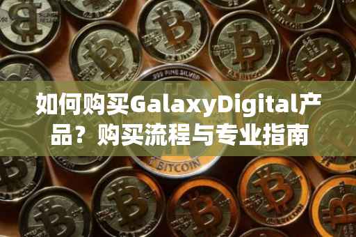 如何购买GalaxyDigital产品？购买流程与专业指南