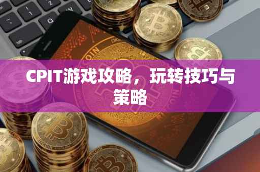 CPIT游戏攻略，玩转技巧与策略
