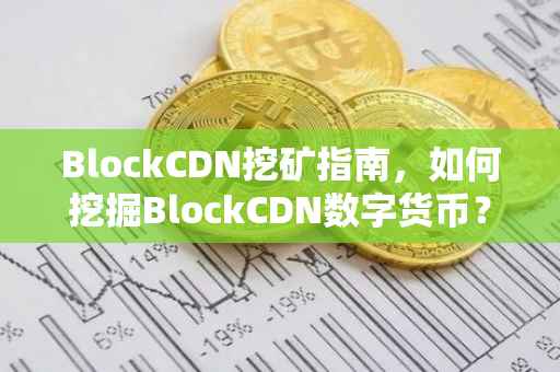 BlockCDN挖矿指南，如何挖掘BlockCDN数字货币？