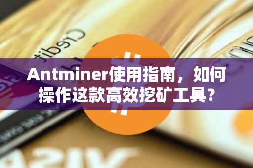 Antminer使用指南，如何操作这款高效挖矿工具？