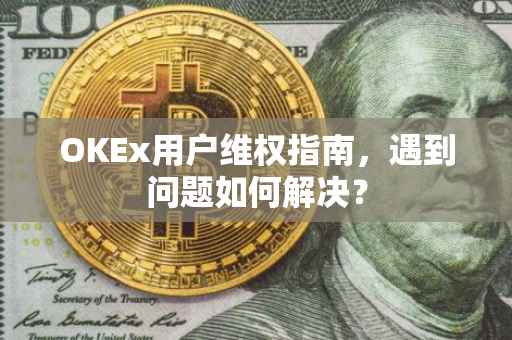 OKEx用户维权指南，遇到问题如何解决？