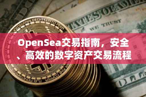 OpenSea交易指南，安全、高效的数字资产交易流程