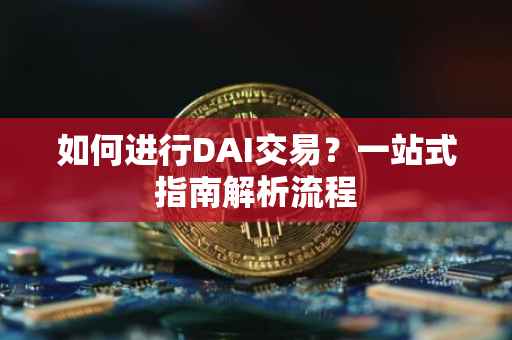 如何进行DAI交易？一站式指南解析流程