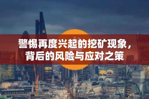 警惕再度兴起的挖矿现象，背后的风险与应对之策