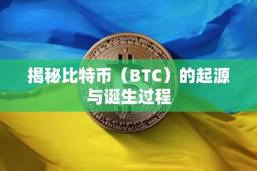 揭秘比特币（BTC）的起源与诞生过程