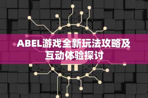 ABEL游戏全新玩法攻略及互动体验探讨