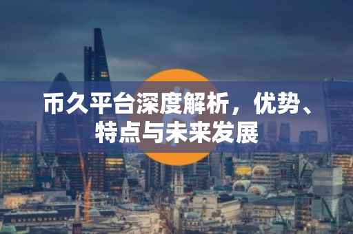 币久平台深度解析，优势、特点与未来发展