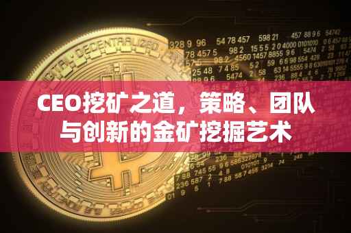 CEO挖矿之道，策略、团队与创新的金矿挖掘艺术