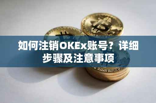 如何注销OKEx账号？详细步骤及注意事项