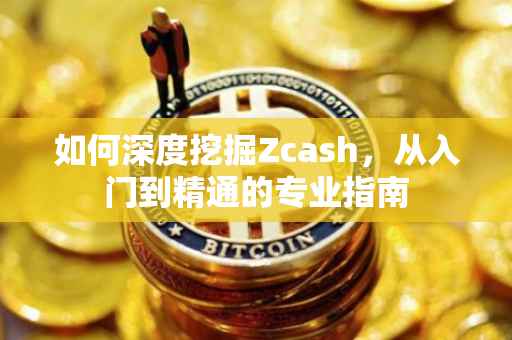 如何深度挖掘Zcash，从入门到精通的专业指南