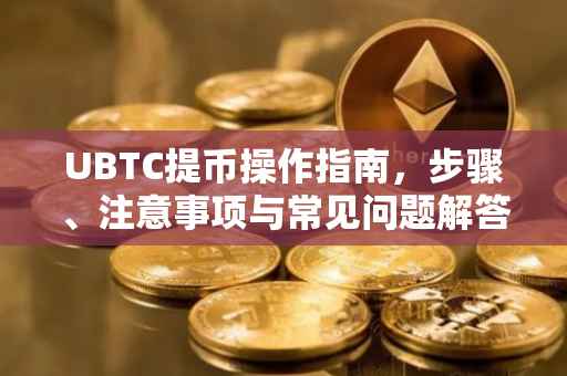 UBTC提币操作指南，步骤、注意事项与常见问题解答