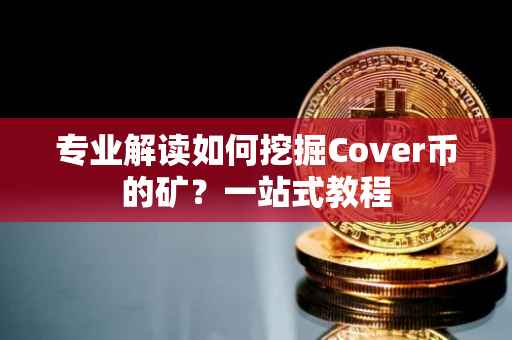 专业解读如何挖掘Cover币的矿？一站式教程