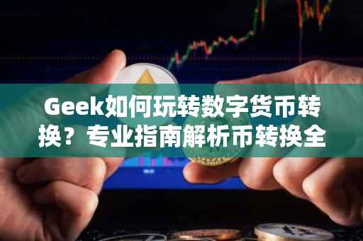 Geek如何玩转数字货币转换？专业指南解析币转换全流程