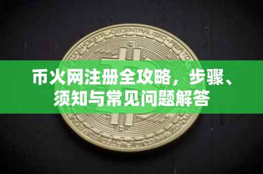币火网注册全攻略，步骤、须知与常见问题解答