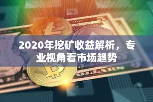 2020年挖矿收益解析，专业视角看市场趋势