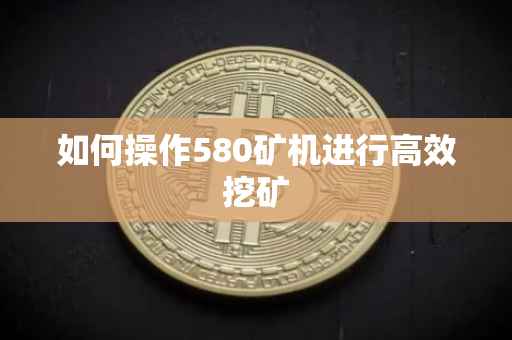 如何操作580矿机进行高效挖矿