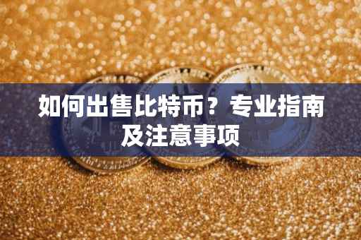 如何出售比特币？专业指南及注意事项