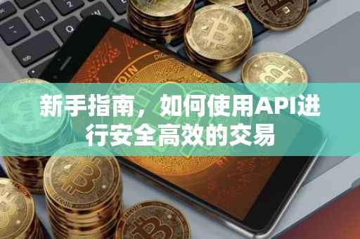 新手指南，如何使用API进行安全高效的交易