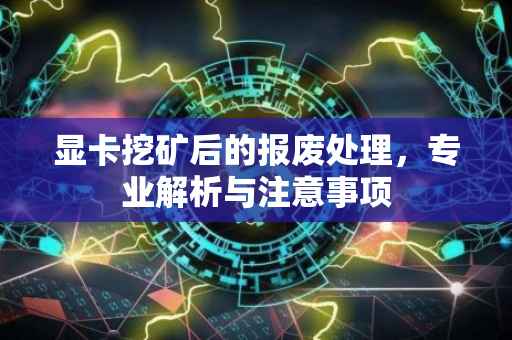 显卡挖矿后的报废处理，专业解析与注意事项
