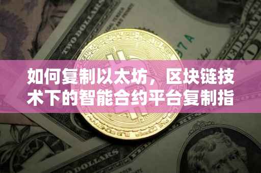 如何复制以太坊，区块链技术下的智能合约平台复制指南