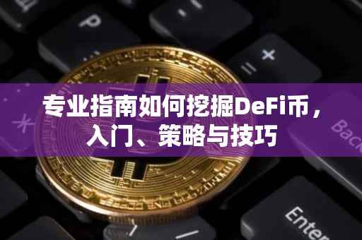 专业指南如何挖掘DeFi币，入门、策略与技巧