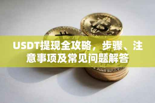 USDT提现全攻略，步骤、注意事项及常见问题解答