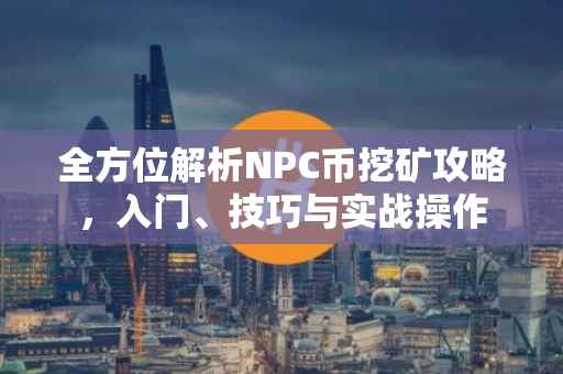 全方位解析NPC币挖矿攻略，入门、技巧与实战操作