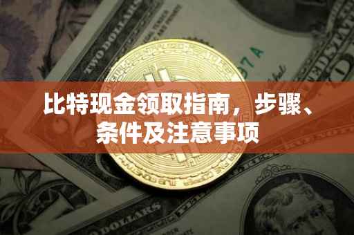 比特现金领取指南，步骤、条件及注意事项