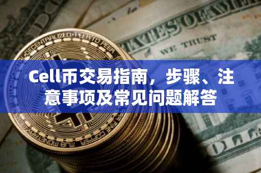 Cell币交易指南,步骤、注意事项及常见问题解答