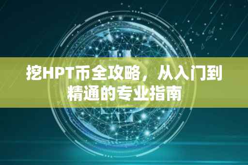 挖HPT币全攻略，从入门到精通的专业指南