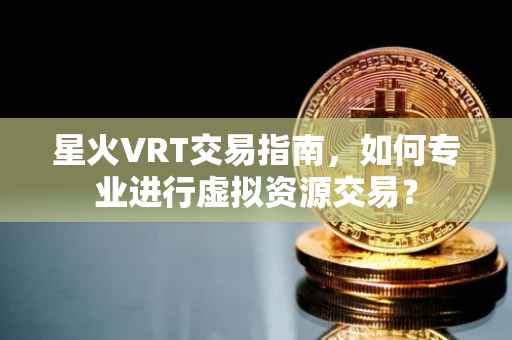 星火VRT交易指南，如何专业进行虚拟资源交易？