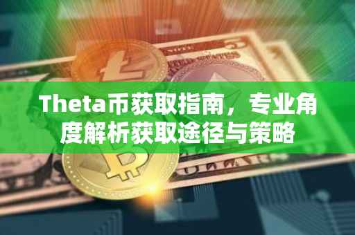 Theta币获取指南，专业角度解析获取途径与策略