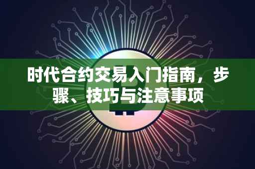 时代合约交易入门指南,步骤、技巧与注意事项