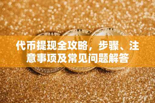 代币提现全攻略，步骤、注意事项及常见问题解答