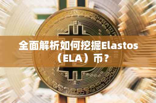 全面解析如何挖掘Elastos（ELA）币？